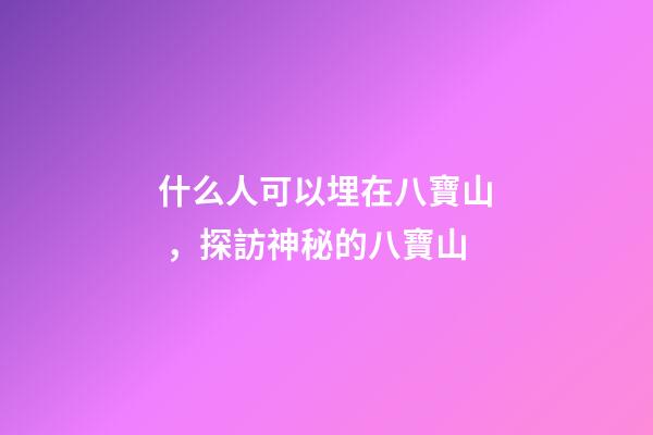 什么人可以埋在八寶山，探訪神秘的八寶山-第1張-觀點-玄機派